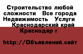 Строительство любой сложности - Все города Недвижимость » Услуги   . Краснодарский край,Краснодар г.